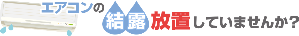 エアコンの結露放置していませんか?