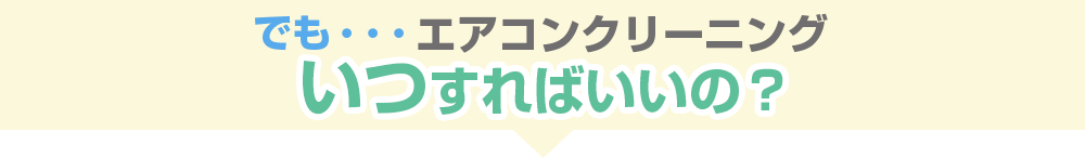 でも・・・エアコンクリーニングいつすればいいの?