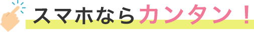 スマホならカンタン!